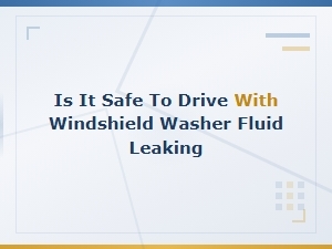 Is It Safe to Drive with Windshield Washer Fluid Leaking?