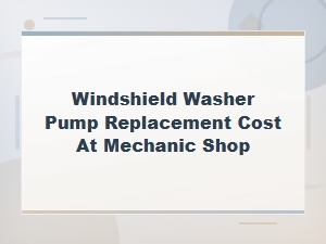 Windshield Washer Pump Replacement Cost at Mechanic Shop