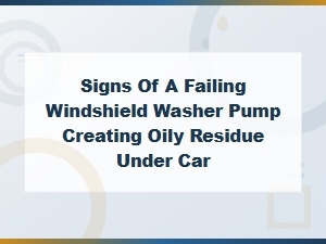 Signs of a Failing Windshield Washer Pump Creating Oily Residue Under Your Car