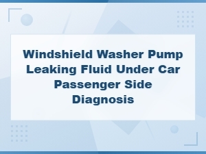 How to Diagnose and Fix a Windshield Washer Pump Leaking Fluid on the Passenger Side
